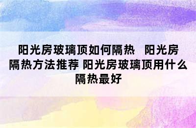 阳光房玻璃顶如何隔热   阳光房隔热方法推荐 阳光房玻璃顶用什么隔热最好